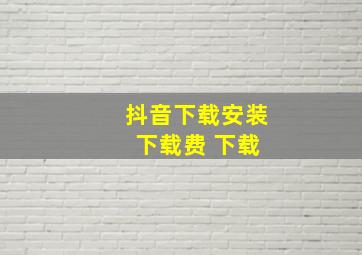 抖音下载安装 下载费 下载